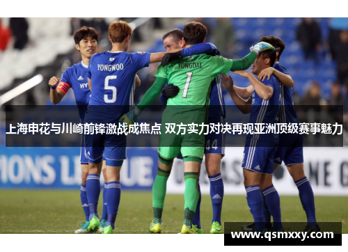 上海申花与川崎前锋激战成焦点 双方实力对决再现亚洲顶级赛事魅力