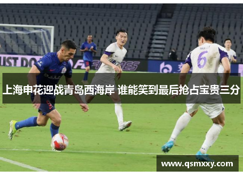 上海申花迎战青岛西海岸 谁能笑到最后抢占宝贵三分