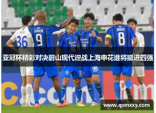 亚冠杯精彩对决蔚山现代迎战上海申花谁将挺进四强