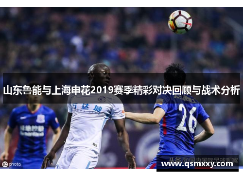 山东鲁能与上海申花2019赛季精彩对决回顾与战术分析
