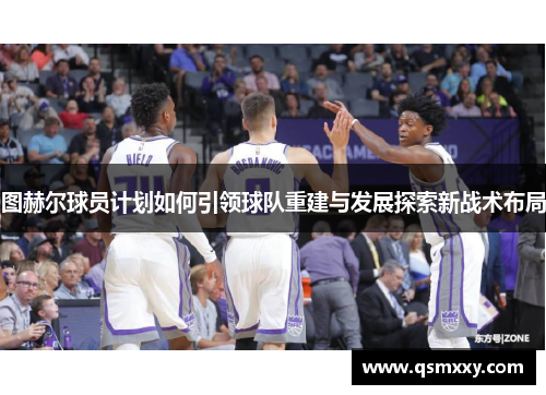 图赫尔球员计划如何引领球队重建与发展探索新战术布局