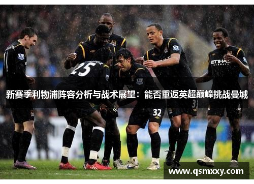 新赛季利物浦阵容分析与战术展望：能否重返英超巅峰挑战曼城