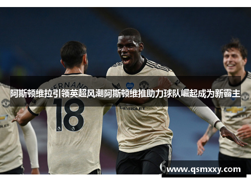 阿斯顿维拉引领英超风潮阿斯顿维推助力球队崛起成为新霸主